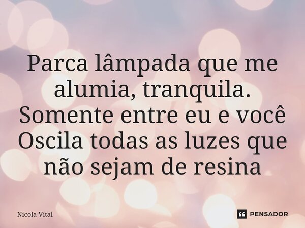 ⁠ Parca lâmpada que me alumia, tranquila. Somente entre eu e você Oscila todas as luzes que não sejam de resina... Frase de Nicola Vital.