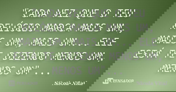"CADA VEZ QUE O TEU RELÓGIO MARCA MAIS UM, MAIS UM, MAIS UM... ELE ESTÁ TE DIZENDO MENOS UM, MENOS UM"...... Frase de Nicola Vital.
