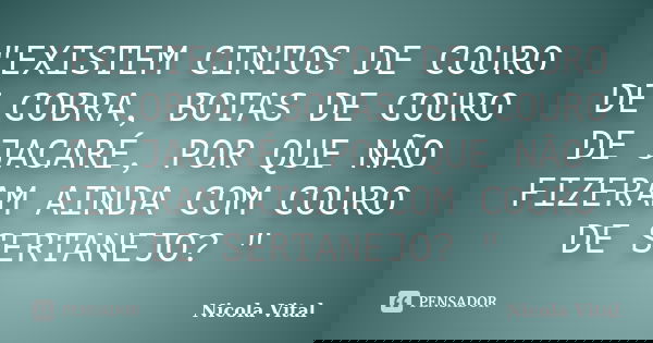 "EXISTEM CINTOS DE COURO DE COBRA, BOTAS DE COURO DE JACARÉ, POR QUE NÃO FIZERAM AINDA COM COURO DE SERTANEJO? "... Frase de Nicola Vital.