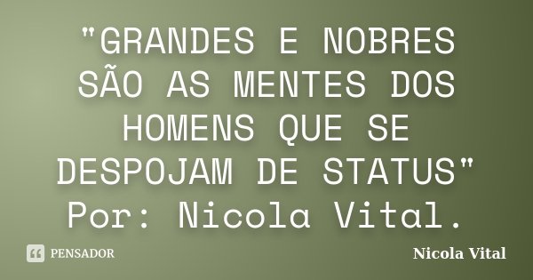 "GRANDES E NOBRES SÃO AS MENTES DOS HOMENS QUE SE DESPOJAM DE STATUS" Por: Nicola Vital.... Frase de Nicola Vital.