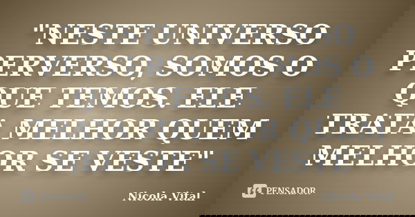 "NESTE UNIVERSO PERVERSO, SOMOS O QUE TEMOS. ELE TRATA MELHOR QUEM MELHOR SE VESTE"... Frase de Nicola Vital.