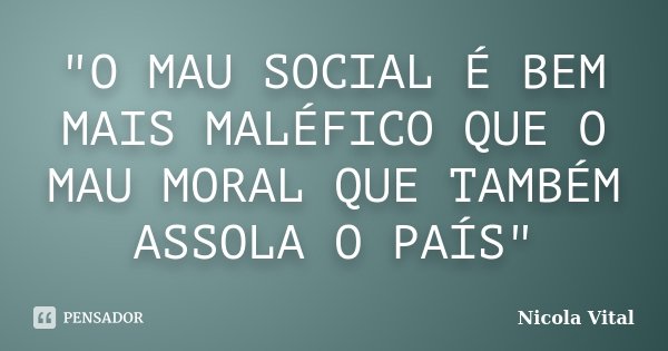 "O MAU SOCIAL É BEM MAIS MALÉFICO QUE O MAU MORAL QUE TAMBÉM ASSOLA O PAÍS"... Frase de Nicola Vital.