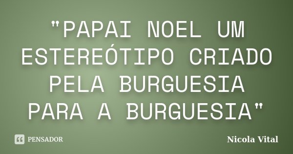 "PAPAI NOEL UM ESTEREÓTIPO CRIADO PELA BURGUESIA PARA A BURGUESIA"... Frase de Nicola Vital.