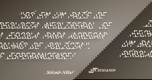"SÓ EM UM PAÍS DE IDEOLOGIA NEOLIBERAL SE FECHA ESCOLA PARA AGREGAR UM BATALHÃO DE POLÍCIA". PÉROLAS ESPERANCENSE!... Frase de Nicola Vital.