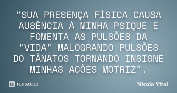 "SUA PRESENÇA FÍSICA CAUSA AUSÊNCIA À MINHA PSIQUE E FOMENTA AS PULSÕES DA "VIDA" MALOGRANDO PULSÕES DO TÂNATOS TORNANDO INSIGNE MINHAS AÇÕES MOT... Frase de Nicola Vital.