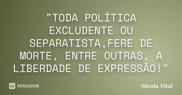 "TODA POLÍTICA EXCLUDENTE OU SEPARATISTA,FERE DE MORTE, ENTRE OUTRAS, A LIBERDADE DE EXPRESSÃO!"... Frase de Nicola Vital.