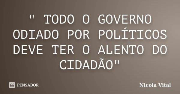 " TODO O GOVERNO ODIADO POR POLÍTICOS DEVE TER O ALENTO DO CIDADÃO"... Frase de Nicola Vital.
