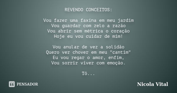 REVENDO CONCEITOS: Vou fazer uma faxina em meu jardim Vou guardar com zelo a razão Vou abrir sem métrica o coração Hoje eu vou cuidar de mim! Vou anular de vez ... Frase de Nicola Vital.