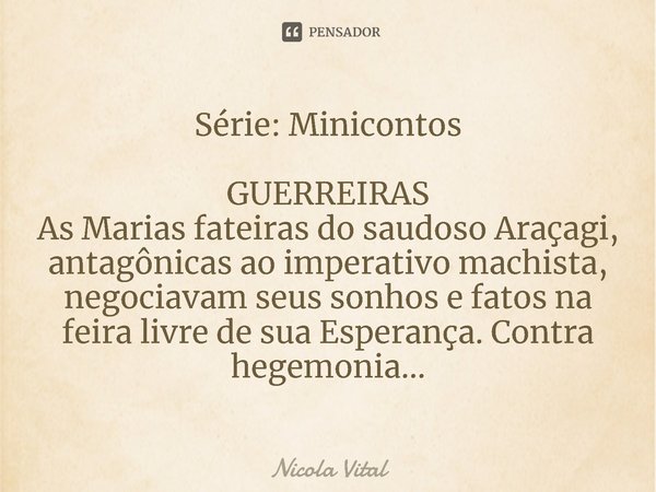 S⁠⁠érie: Minicontos GUERREIRAS As Marias fateiras do saudoso Araçagi, antagônicas ao imperativo machista, negociavam seus sonhos e fatos na feira livre de sua E... Frase de Nicola Vital.