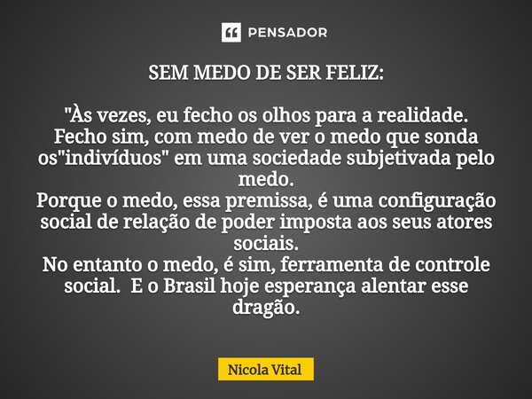 ⁠SEM MEDO DE SER FELIZ: "Às vezes, eu fecho os olhos para a realidade. Fecho sim, com medo de ver o medo que sonda os "indivíduos" em uma socieda... Frase de Nicola Vital.