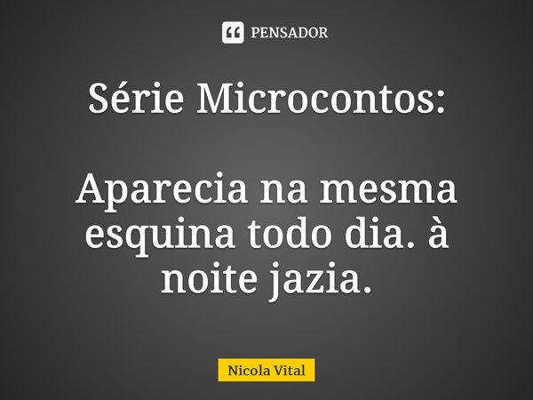 Série Microcontos: Aparecia na mesma esquina todo dia. à noite jazia.⁠... Frase de Nicola Vital.