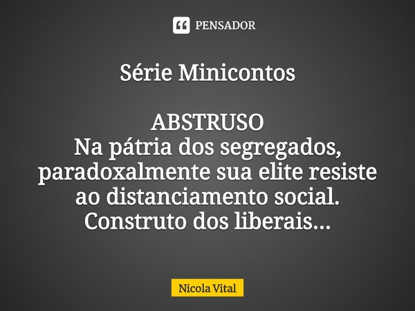 Série Minicontos⁠ ABSTRUSO
Na pátria dos segregados, paradoxalmente sua elite resiste ao distanciamento social. Construto dos liberais...... Frase de Nicola Vital.