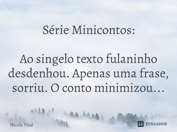 Série Minicontos: Ao singelo texto fulaninho desdenhou. Apenas uma frase, sorriu. O conto minimizou...⁠... Frase de Nicola Vital.