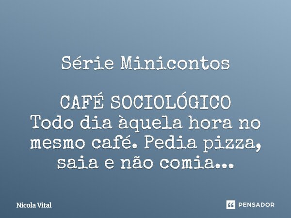 ⁠Série Minicontos CAFÉ SOCIOLÓGICO⁠ Todo dia àquela hora no mesmo café. Pedia pizza, saia e não comia...... Frase de Nicola Vital.