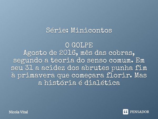 ⁠Série: Minicontos O GOLPE
Agosto de 2016, mês das cobras, segundo a teoria do senso comum. Em seu 31 a acidez dos abrutes punha fim à primavera que começara fl... Frase de Nicola Vital.