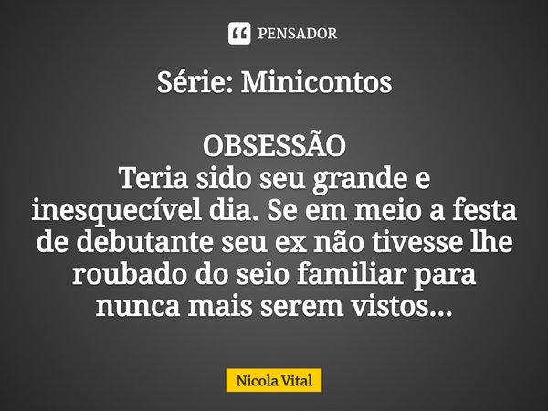 Série: Minicontos ⁠OBSESSÃO Teria sido seu grande e inesquecível dia. Se em meio a festa de debutante seu ex não tivesse lhe roubado do seio familiar para nunca... Frase de Nicola Vital.