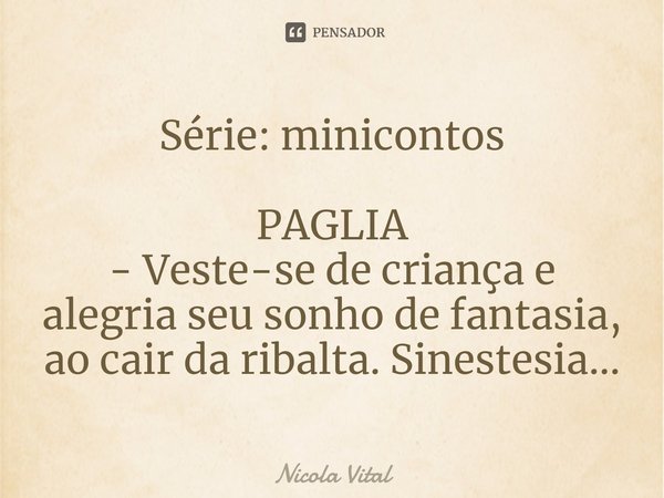 ⁠Série: minicontos PAGLIA
- Veste-se de criança e alegria seu sonho de fantasia, ao cair da ribalta. Sinestesia...... Frase de Nicola Vital.
