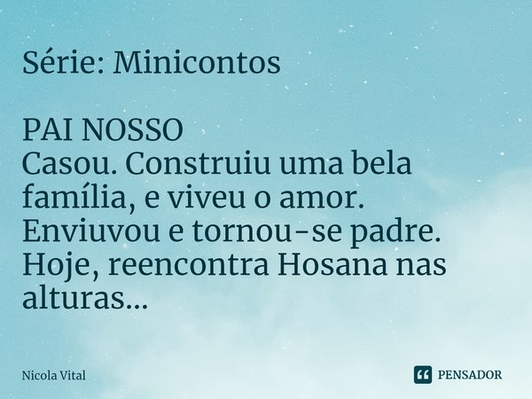 ⁠Série: Minicontos ⁠PAI NOSSO Casou. Construiu uma bela família, e viveu o amor. Enviuvou e tornou-se padre. Hoje, reencontra Hosana nas alturas...... Frase de Nicola Vital.