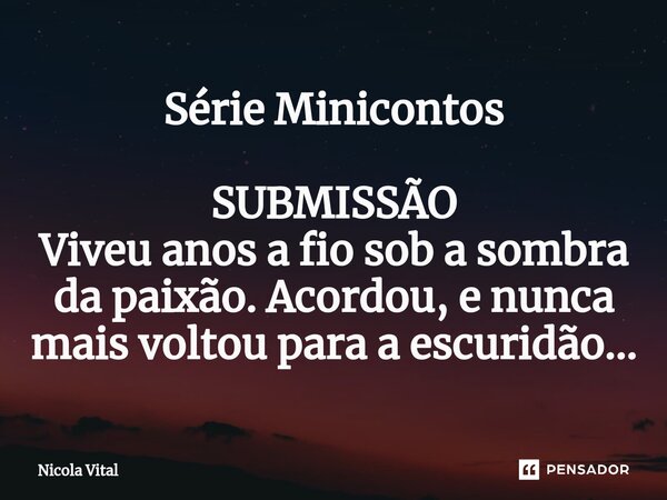 Série Minicontos SUBMISSÃO Viveu anos a fio sob a sombra da paixão. Acordou, e nunca mais voltou para a escuridão...... Frase de Nicola Vital.