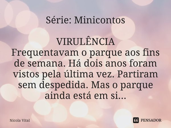 Série: Minicontos ⁠VIRULÊNCIA Frequentavam o parque aos fins de semana. Há dois anos foram vistos pela última vez. Partiram sem despedida. Mas o parque ainda es... Frase de Nicola Vital.