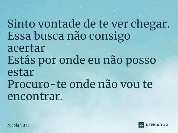 ⁠Sinto vontade de te ver chegar. Essa busca não consigo acertar Estás por onde eu não posso estar Procuro-te onde não vou te encontrar.... Frase de Nicola Vital.