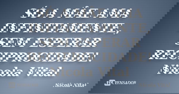SÓ A MÂE AMA INFINITAMENTE, SEM ESPERAR RECIPROCIDADE! Nicola Vital... Frase de Nicola Vital.
