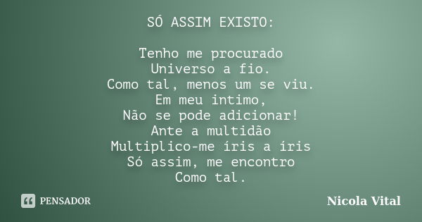 SÓ ASSIM EXISTO: Tenho me procurado Universo a fio. Como tal, menos um se viu. Em meu intimo, Não se pode adicionar! Ante a multidão Multiplico-me íris a íris S... Frase de Nicola Vital.