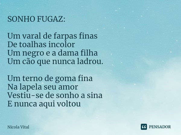⁠SONHO FUGAZ: Um varal de farpas finas
De toalhas incolor
Um negro e a dama filha
Um cão que nunca ladrou. Um terno de goma fina
Na lapela seu amor
Vestiu-se de... Frase de Nicola Vital.