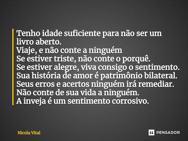 Tenho idade suficiente para não ser um livro aberto. Viaje, e não conte a ninguém Se estiver triste, não conte o porquê. Se estiver alegre, viva consigo o sent... Frase de Nicola Vital.