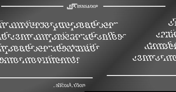 Um universo que pode ser criado com um piscar de olhos também pode ser destruído com o mesmo movimento.... Frase de Nicola Yoon.