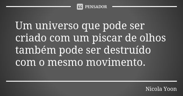 Um universo que pode ser criado com um piscar de olhos também pode ser destruído com o mesmo movimento.... Frase de Nicola Yoon.