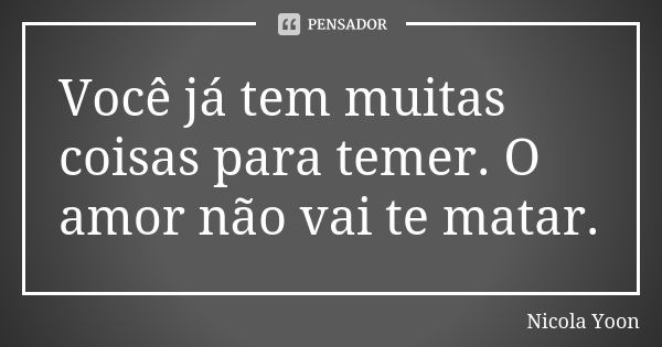 Você já tem muitas coisas para temer. O amor não vai te matar.... Frase de Nicola Yoon.