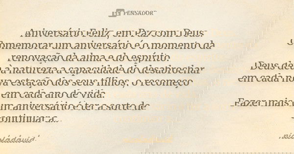 Aniversário Feliz, em Paz com Deus Comemorar um aniversário é o momento da renovação da alma e do espírito. Deus, deu à natureza, a capacidade do desabrochar em... Frase de nicoladavid.