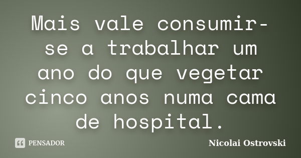 Mais vale consumir-se a trabalhar um ano do que vegetar cinco anos numa cama de hospital.... Frase de Nicolai Ostrovski.