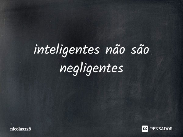 ⁠inteligentes não são negligentes... Frase de nicolas228.