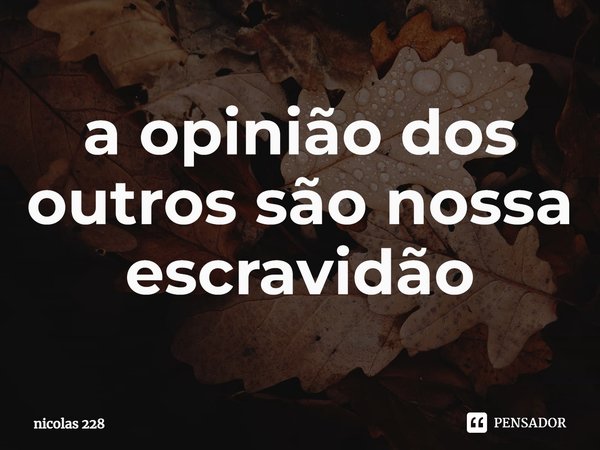 ⁠a opinião dos outros são nossa escravidão... Frase de nicolas 228.