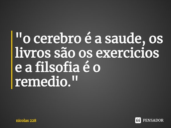 ⁠"o cerebro é a saude, os livros são os exercicios e a filsofia é o remedio."... Frase de nicolas 228.