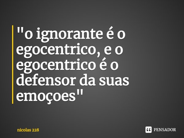 "o ignorante é o egocentrico, e o egocentrico é o defensor da suas emoçoes⁠"... Frase de nicolas 228.