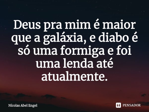 ⁠Deus pra mim é maior que a galáxia, e diabo é só uma formiga e foi uma lenda até atualmente.... Frase de Nícolas Abel Engel.