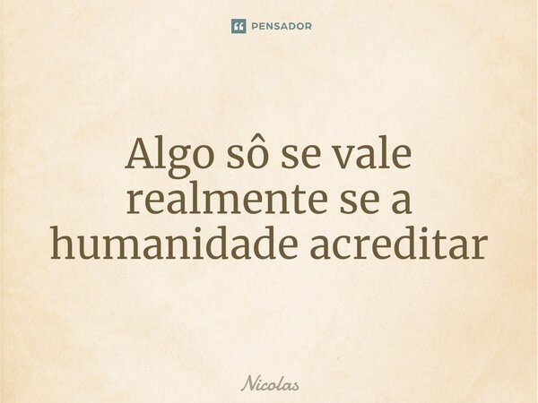 Algo sô se vale realmente se a humanidade acreditar⁠... Frase de Nicolas.