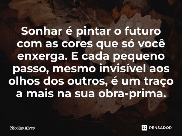 ⁠Sonhar é pintar o futuro com as cores que só você enxerga. E cada pequeno passo, mesmo invisível aos olhos dos outros, é um traço a mais na sua obra-prima.... Frase de Nícolas Alves.