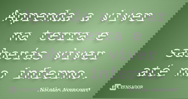 Aprenda a viver na terra e saberás viver até no inferno.... Frase de Nicolas Avencourt..