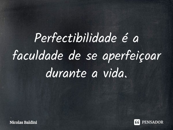⁠Perfectibilidade é a faculdade de se aperfeiçoar durante a vida.... Frase de Nicolas Baldini.