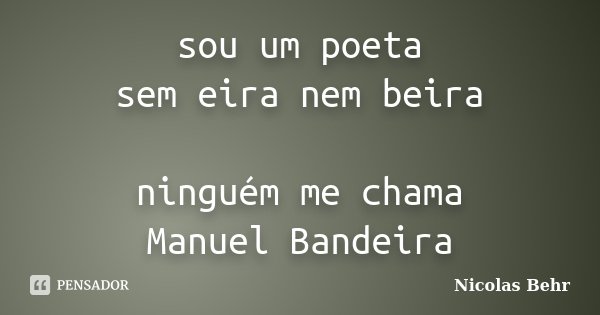 sou um poeta sem eira nem beira ninguém me chama Manuel Bandeira... Frase de Nicolas Behr.