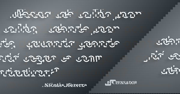 Nessa de olho por olho, dente por dente, quanta gente já está cego e com dentadura?... Frase de Nicolas Bezerra.