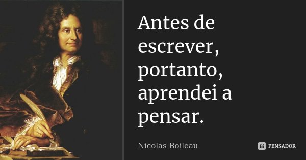 Antes de escrever, portanto, aprendei a pensar.... Frase de Nicolas Boileau.