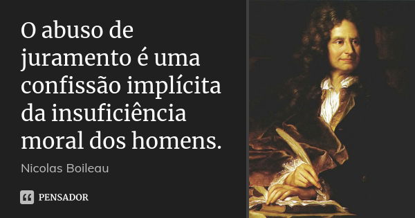 O abuso de juramento é uma confissão implícita da insuficiência moral dos homens.... Frase de Nicolas Boileau.