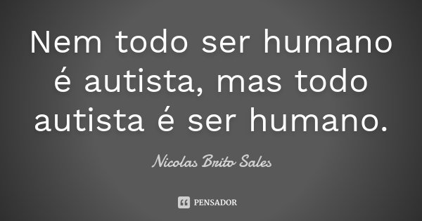 Nem todo ser humano é autista, mas todo autista é ser humano.... Frase de Nicolas Brito Sales.
