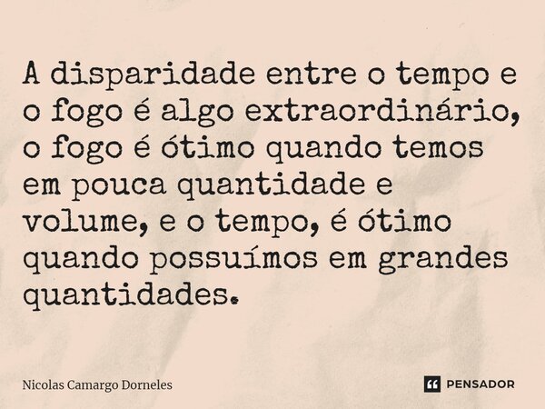 ⁠⁠A disparidade entre o tempo e o fogo é algo extraordinário, o fogo é ótimo quando temos em pouca quantidade e volume, e o tempo, é ótimo quando possuímos em g... Frase de Nicolas Camargo Dorneles.