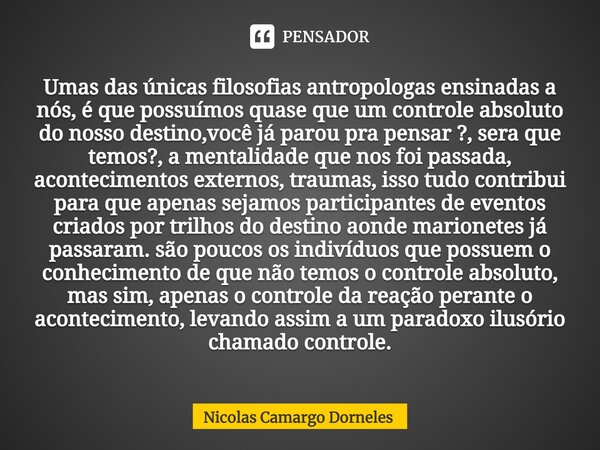 ⁠Umas das únicas filosofias antropólogas ensinadas a nós, é que possuímos quase que um controle absoluto do nosso destino,você já parou pra pensar ?, sera que t... Frase de Nicolas Camargo Dorneles.